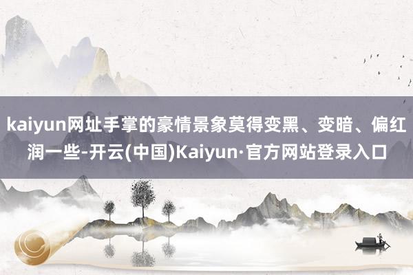 kaiyun网址手掌的豪情景象莫得变黑、变暗、偏红润一些-开云(中国)Kaiyun·官方网站登录入口