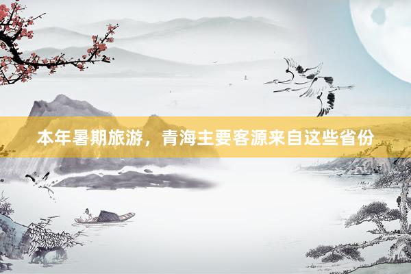 本年暑期旅游,青海主要客源来自这些省份