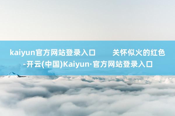 kaiyun官方网站登录入口        关怀似火的红色-开云(中国)Kaiyun·官方网站登录入口