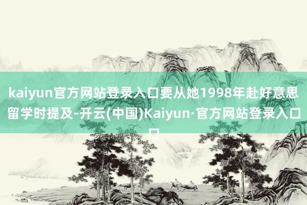 kaiyun官方网站登录入口要从她1998年赴好意思留学时提及-开云(中国)Kaiyun·官方网站登录入口