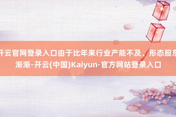 开云官网登录入口由于比年来行业产能不及、形态股东渐渐-开云(中国)Kaiyun·官方网站登录入口