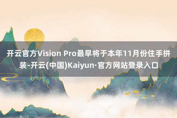 开云官方Vision Pro最早将于本年11月份住手拼装-开云(中国)Kaiyun·官方网站登录入口