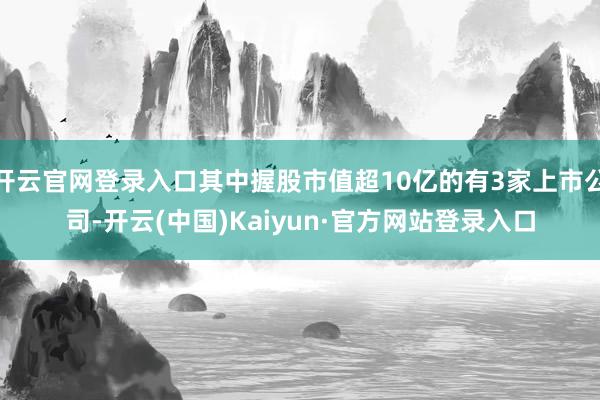 开云官网登录入口其中握股市值超10亿的有3家上市公司-开云(中国)Kaiyun·官方网站登录入口