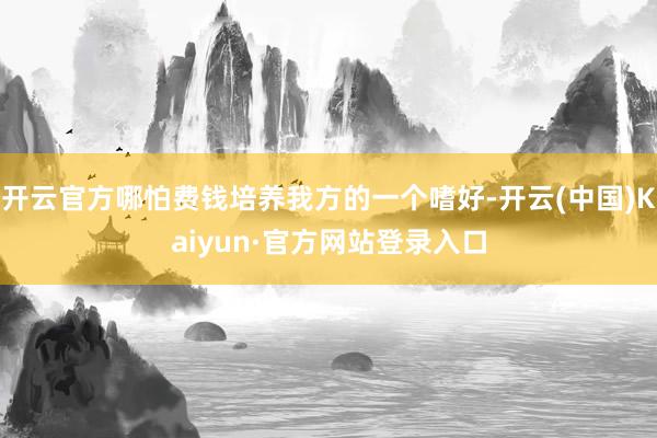 开云官方哪怕费钱培养我方的一个嗜好-开云(中国)Kaiyun·官方网站登录入口