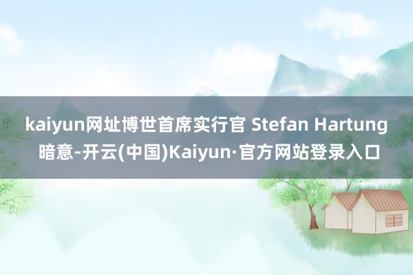 kaiyun网址博世首席实行官 Stefan Hartung 暗意-开云(中国)Kaiyun·官方网站登录入口