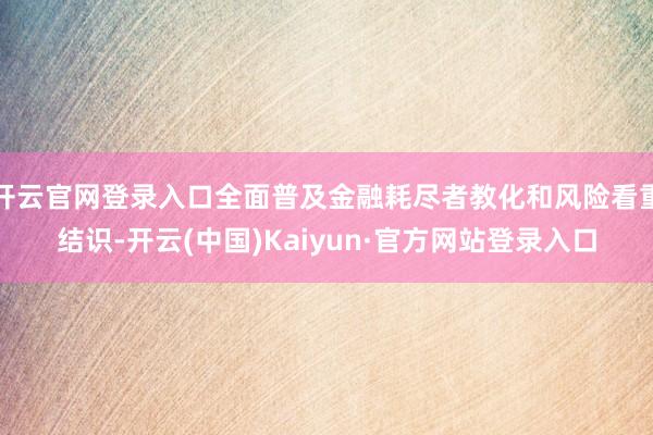开云官网登录入口全面普及金融耗尽者教化和风险看重结识-开云(中国)Kaiyun·官方网站登录入口