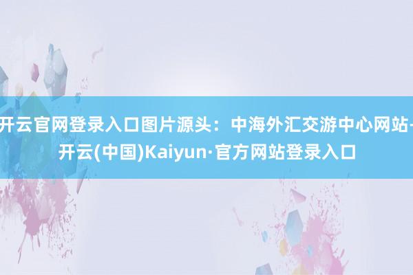 开云官网登录入口图片源头：中海外汇交游中心网站-开云(中国)Kaiyun·官方网站登录入口