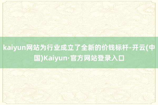 kaiyun网站为行业成立了全新的价钱标杆-开云(中国)Kaiyun·官方网站登录入口