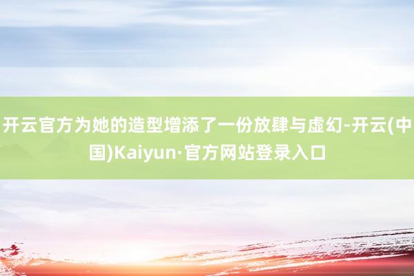 开云官方为她的造型增添了一份放肆与虚幻-开云(中国)Kaiyun·官方网站登录入口