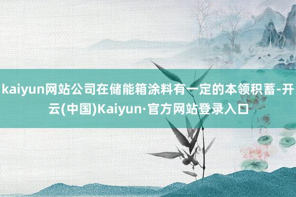 kaiyun网站公司在储能箱涂料有一定的本领积蓄-开云(中国)Kaiyun·官方网站登录入口