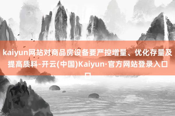 kaiyun网站对商品房设备要严控增量、优化存量及提高质料-开云(中国)Kaiyun·官方网站登录入口