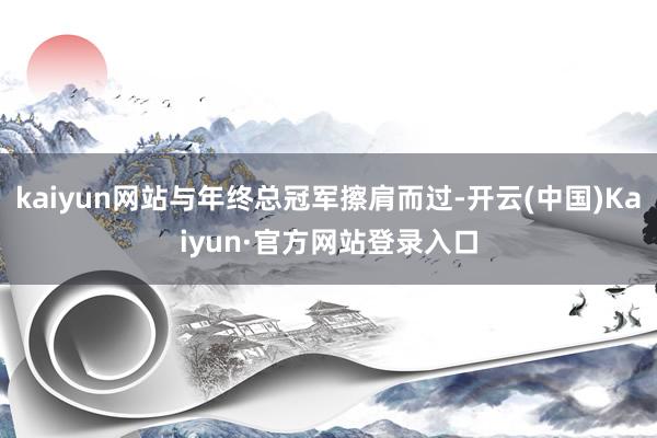 kaiyun网站与年终总冠军擦肩而过-开云(中国)Kaiyun·官方网站登录入口