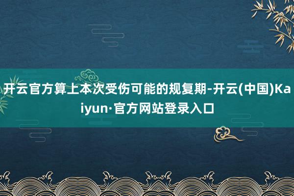 开云官方算上本次受伤可能的规复期-开云(中国)Kaiyun·官方网站登录入口