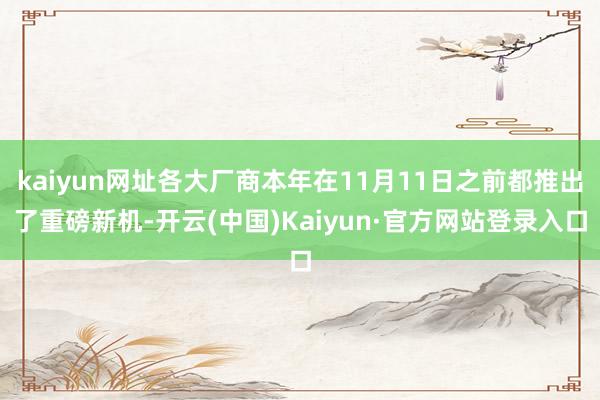 kaiyun网址各大厂商本年在11月11日之前都推出了重磅新机-开云(中国)Kaiyun·官方网站登录入口