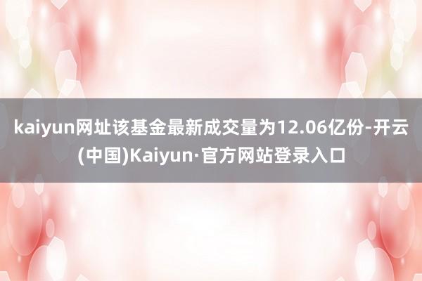 kaiyun网址该基金最新成交量为12.06亿份-开云(中国)Kaiyun·官方网站登录入口