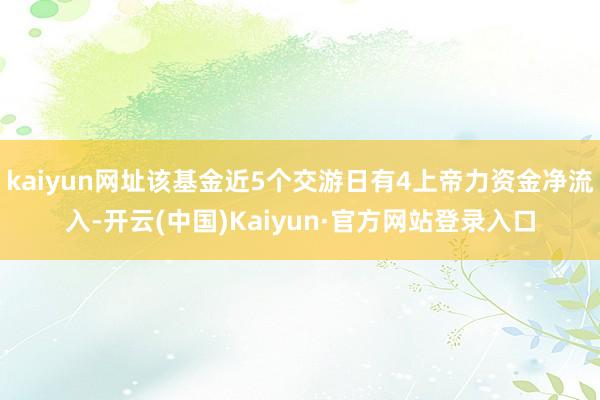 kaiyun网址该基金近5个交游日有4上帝力资金净流入-开云(中国)Kaiyun·官方网站登录入口