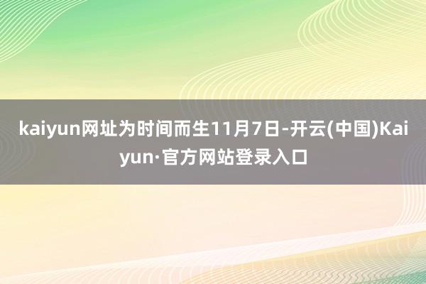 kaiyun网址为时间而生11月7日-开云(中国)Kaiyun·官方网站登录入口