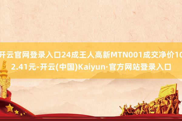 开云官网登录入口24成王人高新MTN001成交净价102.41元-开云(中国)Kaiyun·官方网站登录入口