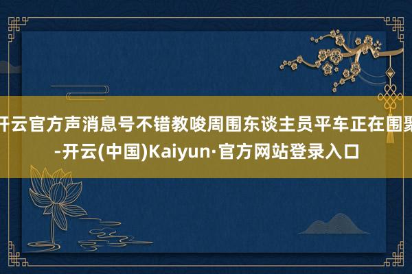 开云官方声消息号不错教唆周围东谈主员平车正在围聚-开云(中国)Kaiyun·官方网站登录入口
