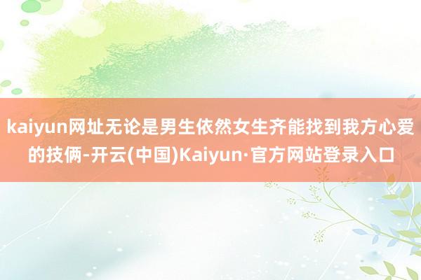 kaiyun网址无论是男生依然女生齐能找到我方心爱的技俩-开云(中国)Kaiyun·官方网站登录入口