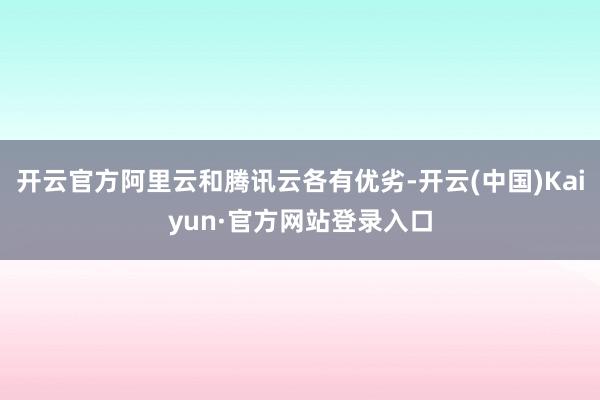 开云官方阿里云和腾讯云各有优劣-开云(中国)Kaiyun·官方网站登录入口