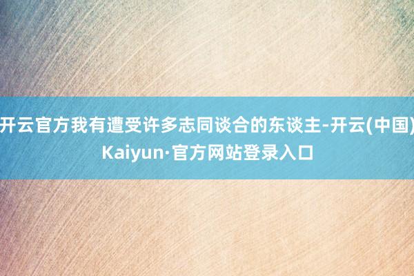 开云官方我有遭受许多志同谈合的东谈主-开云(中国)Kaiyun·官方网站登录入口