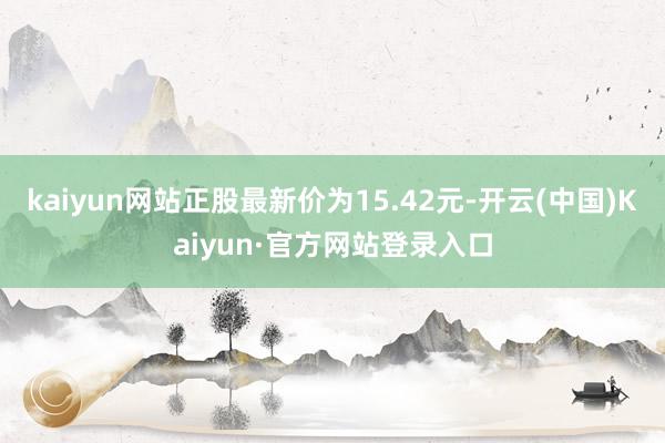 kaiyun网站正股最新价为15.42元-开云(中国)Kaiyun·官方网站登录入口