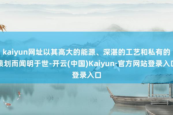 kaiyun网址以其高大的能源、深湛的工艺和私有的策划而闻明于世-开云(中国)Kaiyun·官方网站登录入口