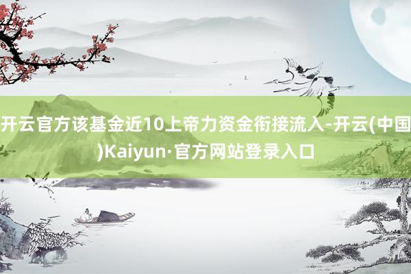 开云官方该基金近10上帝力资金衔接流入-开云(中国)Kaiyun·官方网站登录入口