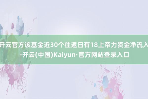 开云官方该基金近30个往返日有18上帝力资金净流入-开云(中国)Kaiyun·官方网站登录入口