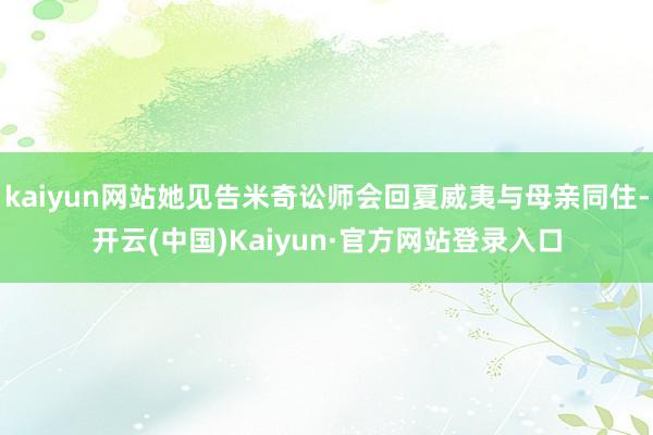 kaiyun网站她见告米奇讼师会回夏威夷与母亲同住-开云(中国)Kaiyun·官方网站登录入口