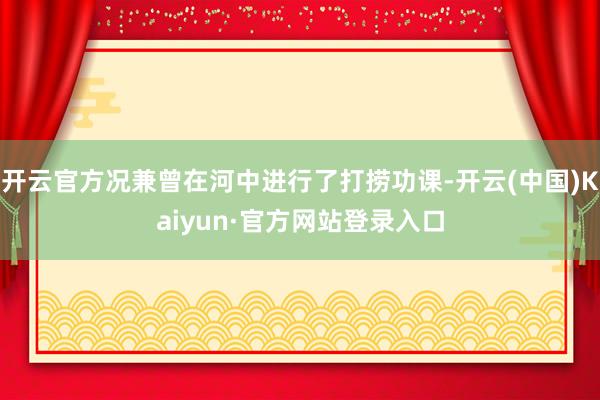 开云官方况兼曾在河中进行了打捞功课-开云(中国)Kaiyun·官方网站登录入口