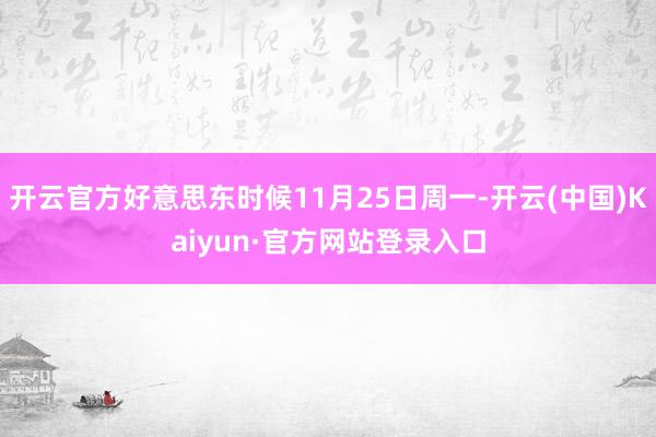 开云官方好意思东时候11月25日周一-开云(中国)Kaiyun·官方网站登录入口