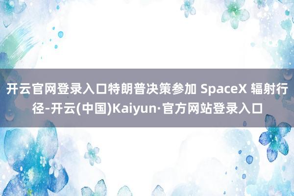 开云官网登录入口特朗普决策参加 SpaceX 辐射行径-开云(中国)Kaiyun·官方网站登录入口