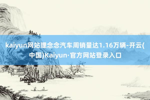 kaiyun网站理念念汽车周销量达1.16万辆-开云(中国)Kaiyun·官方网站登录入口