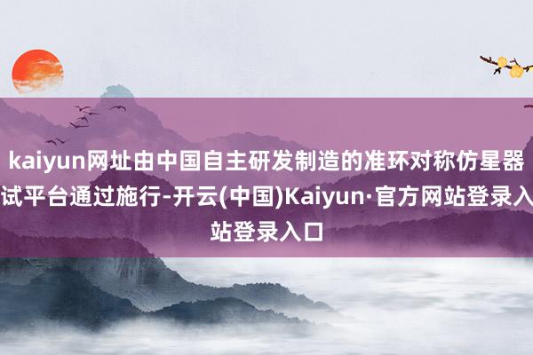 kaiyun网址由中国自主研发制造的准环对称仿星器测试平台通过施行-开云(中国)Kaiyun·官方网站登录入口