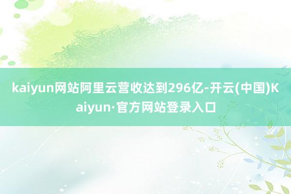 kaiyun网站阿里云营收达到296亿-开云(中国)Kaiyun·官方网站登录入口
