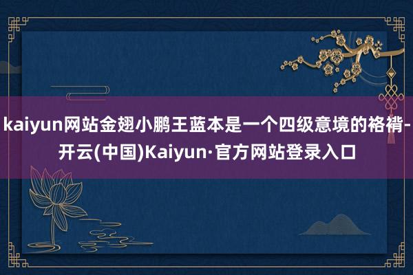 kaiyun网站金翅小鹏王蓝本是一个四级意境的袼褙-开云(中国)Kaiyun·官方网站登录入口