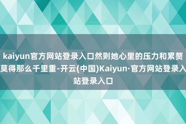 kaiyun官方网站登录入口然则她心里的压力和累赘并莫得那么千里重-开云(中国)Kaiyun·官方网站登录入口