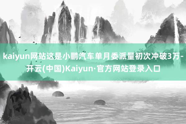 kaiyun网站这是小鹏汽车单月委派量初次冲破3万-开云(中国)Kaiyun·官方网站登录入口