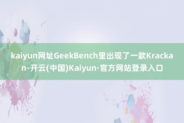 kaiyun网址GeekBench里出现了一款Krackan-开云(中国)Kaiyun·官方网站登录入口