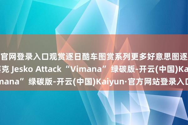 开云官网登录入口观赏逐日酷车图赏系列更多好意思图逐日靓车图赏 | 科尼赛克 Jesko Attack “Vimana” 绿碳版-开云(中国)Kaiyun·官方网站登录入口