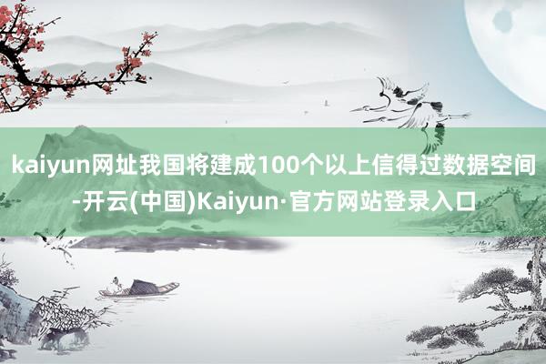 kaiyun网址我国将建成100个以上信得过数据空间-开云(中国)Kaiyun·官方网站登录入口