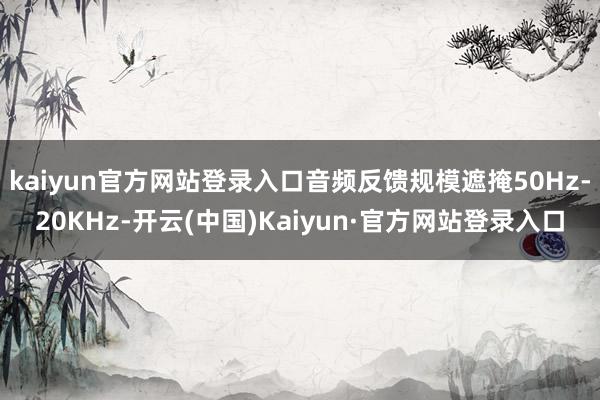kaiyun官方网站登录入口音频反馈规模遮掩50Hz-20KHz-开云(中国)Kaiyun·官方网站登录入口