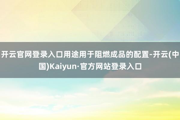 开云官网登录入口用途用于阻燃成品的配置-开云(中国)Kaiyun·官方网站登录入口
