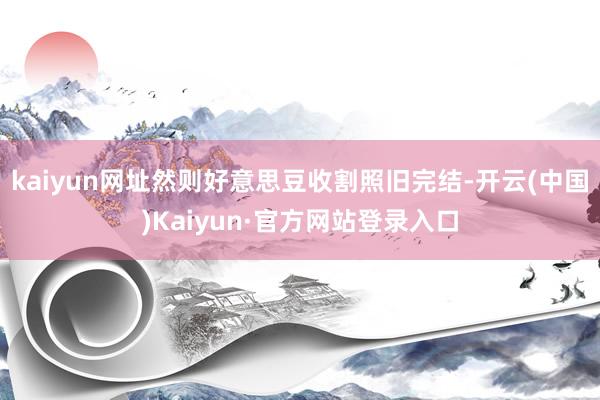 kaiyun网址然则好意思豆收割照旧完结-开云(中国)Kaiyun·官方网站登录入口