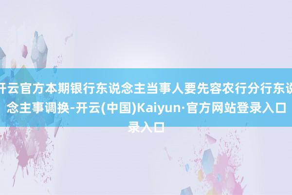 开云官方本期银行东说念主当事人要先容农行分行东说念主事调换-开云(中国)Kaiyun·官方网站登录入口