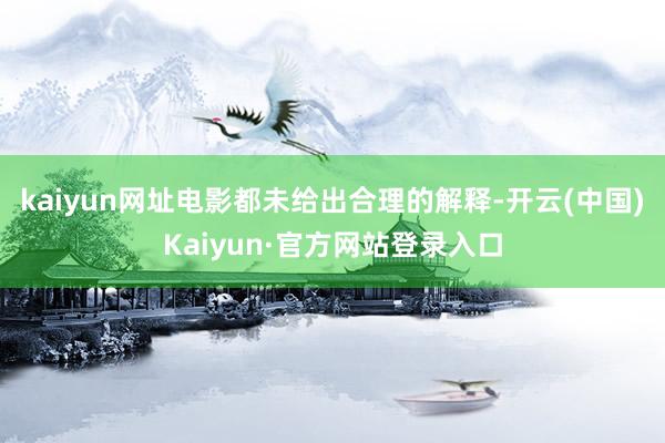 kaiyun网址电影都未给出合理的解释-开云(中国)Kaiyun·官方网站登录入口