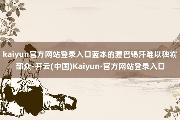 kaiyun官方网站登录入口蓝本的渥巴锡汗难以独霸部众-开云(中国)Kaiyun·官方网站登录入口