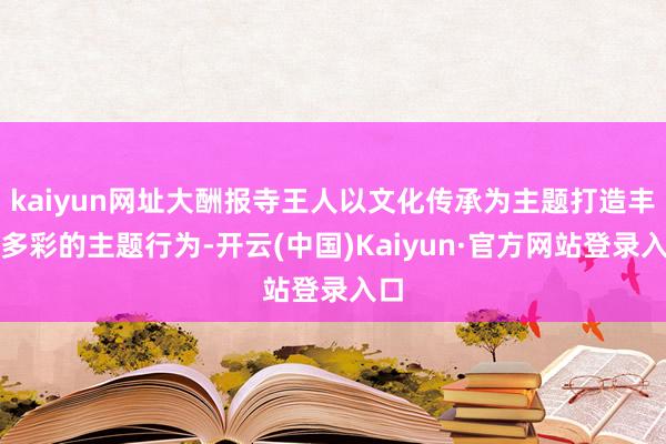 kaiyun网址大酬报寺王人以文化传承为主题打造丰富多彩的主题行为-开云(中国)Kaiyun·官方网站登录入口